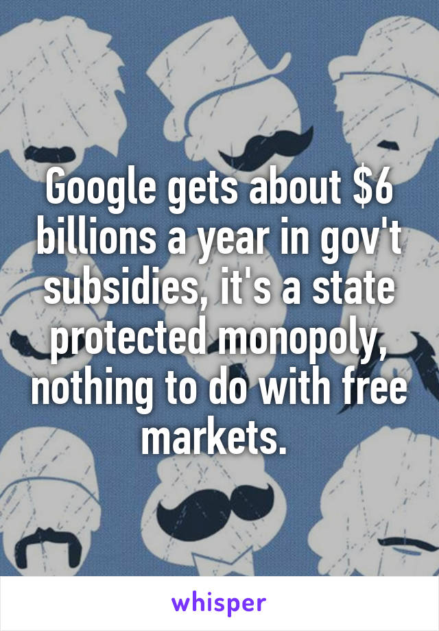 Google gets about $6 billions a year in gov't subsidies, it's a state protected monopoly, nothing to do with free markets. 