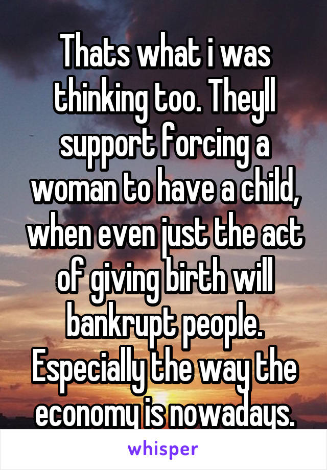 Thats what i was thinking too. Theyll support forcing a woman to have a child, when even just the act of giving birth will bankrupt people. Especially the way the economy is nowadays.