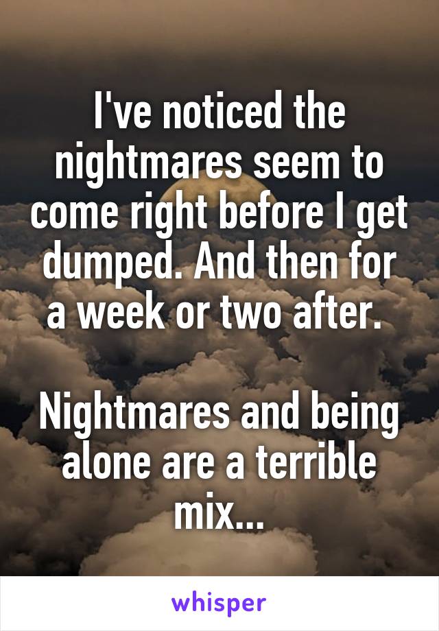 I've noticed the nightmares seem to come right before I get dumped. And then for a week or two after. 

Nightmares and being alone are a terrible mix...