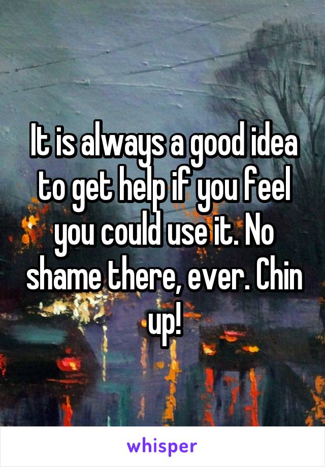 It is always a good idea to get help if you feel you could use it. No shame there, ever. Chin up!