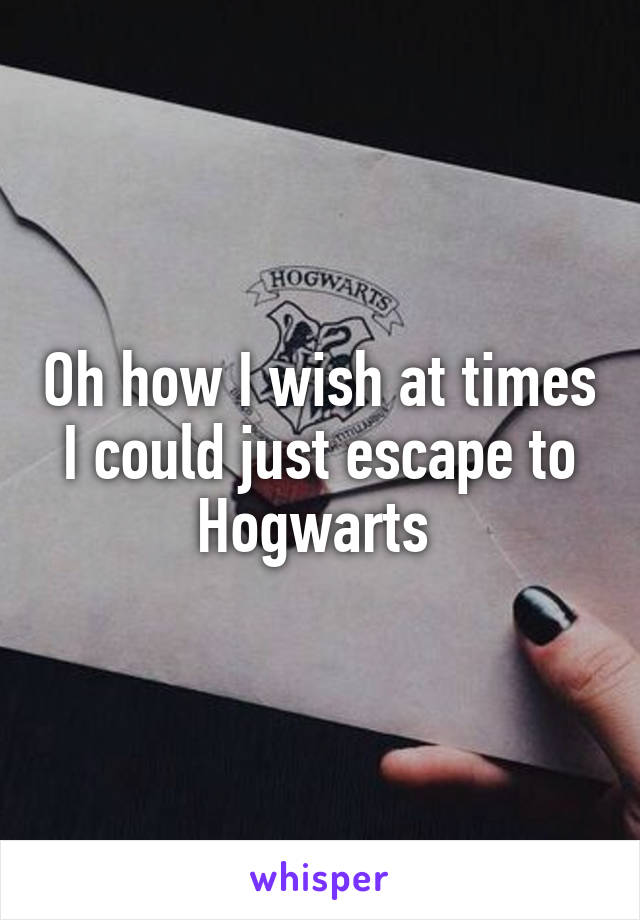 Oh how I wish at times I could just escape to Hogwarts 