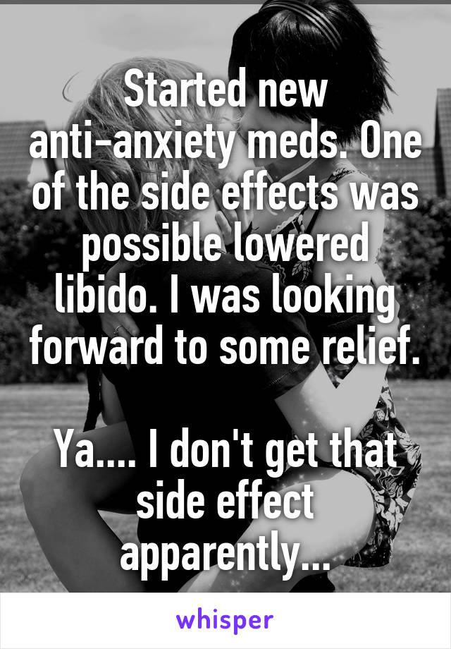 Started new anti-anxiety meds. One of the side effects was possible lowered libido. I was looking forward to some relief. 
Ya.... I don't get that side effect apparently...