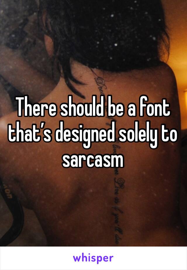 There should be a font that’s designed solely to sarcasm 