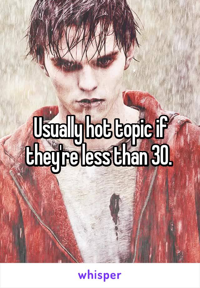 Usually hot topic if they're less than 30. 