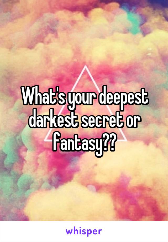What's your deepest darkest secret or fantasy??