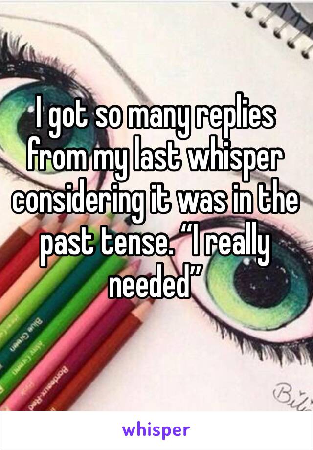 I got so many replies from my last whisper considering it was in the past tense. “I really needed”
