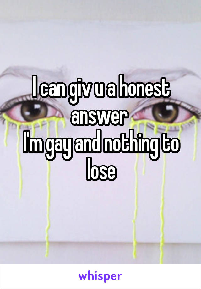 I can giv u a honest answer 
I'm gay and nothing to lose
