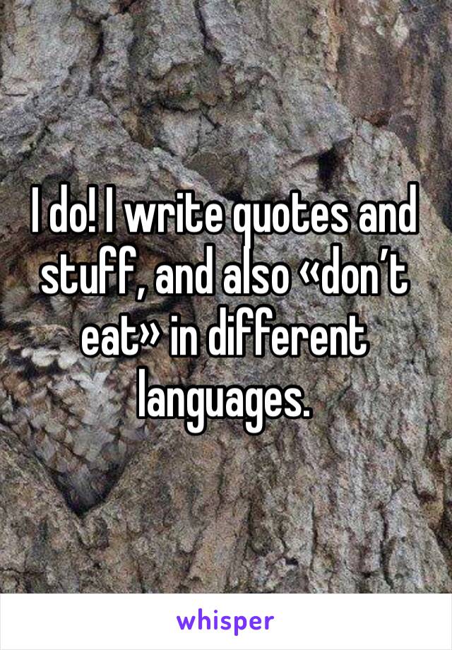 I do! I write quotes and stuff, and also «don’t eat» in different languages.