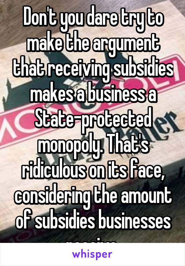 Don't you dare try to make the argument that receiving subsidies makes a business a State-protected monopoly. That's ridiculous on its face, considering the amount of subsidies businesses receive.