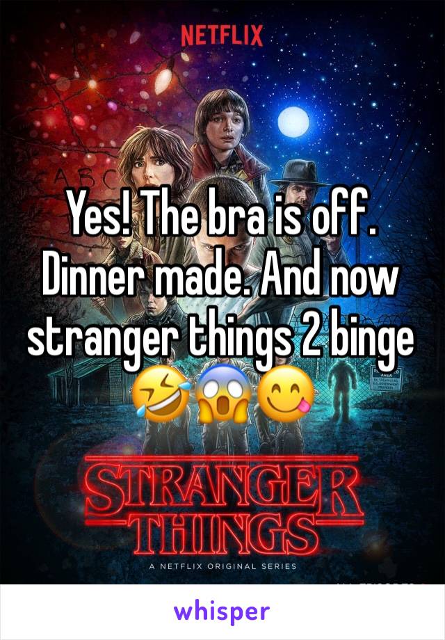 Yes! The bra is off. Dinner made. And now stranger things 2 binge 🤣😱😋