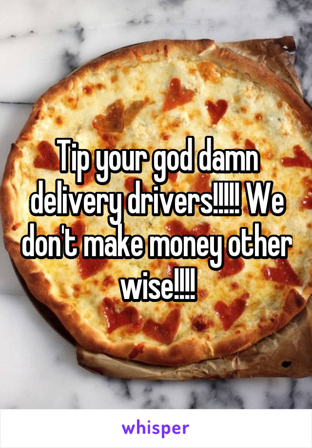 Tip your god damn delivery drivers!!!!! We don't make money other wise!!!!