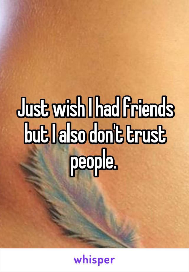 Just wish I had friends but I also don't trust people. 