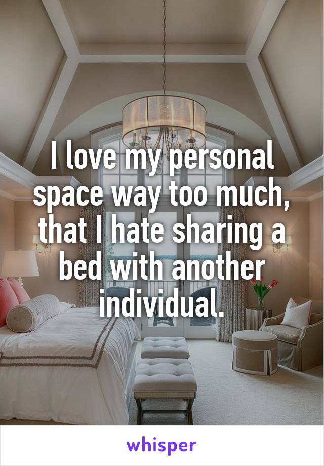 I love my personal
space way too much, that I hate sharing a bed with another individual.