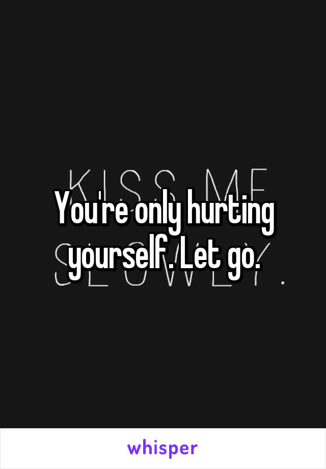 You're only hurting yourself. Let go.