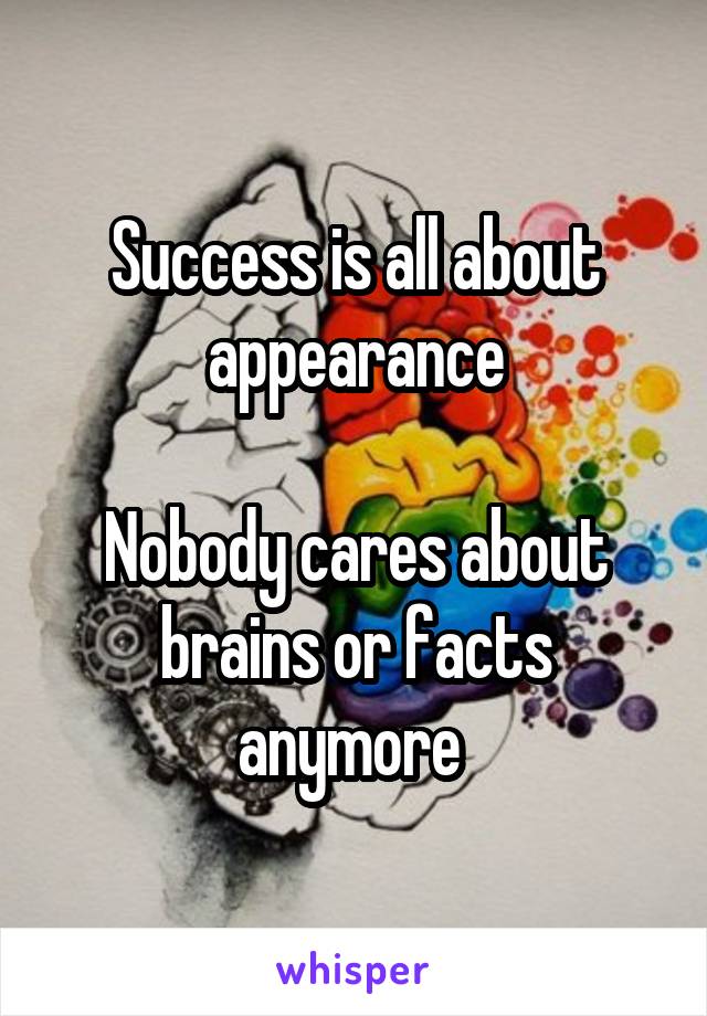 Success is all about appearance

Nobody cares about brains or facts anymore 
