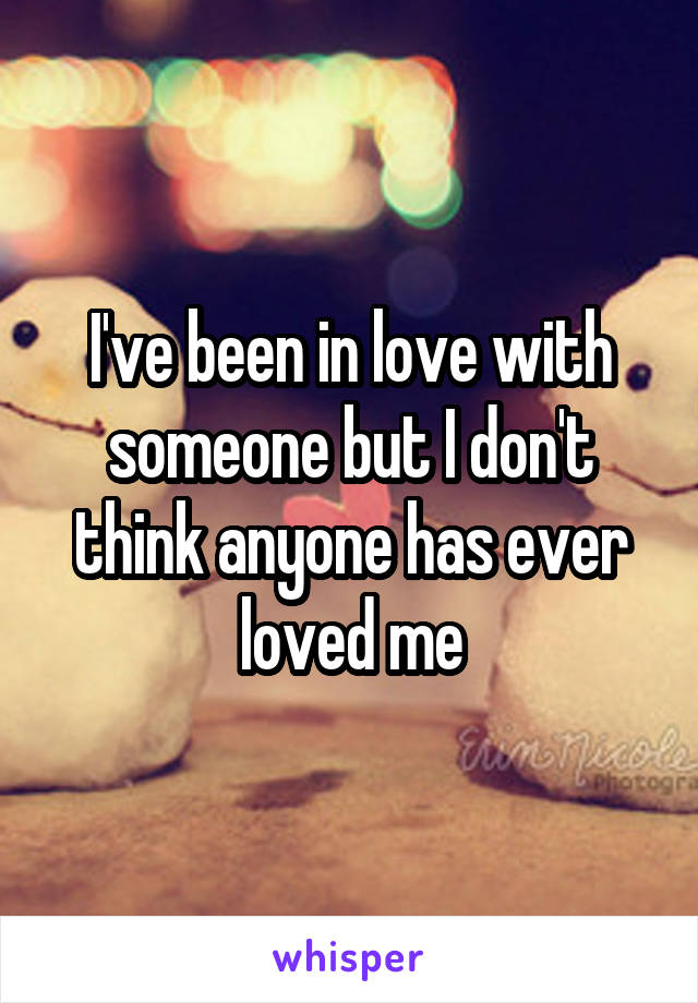 I've been in love with someone but I don't think anyone has ever loved me