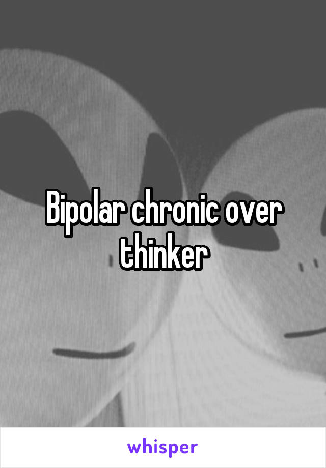Bipolar chronic over thinker