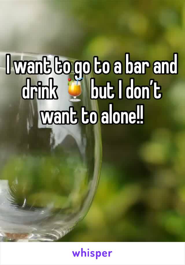 I want to go to a bar and drink 🍹 but I don’t want to alone!! 