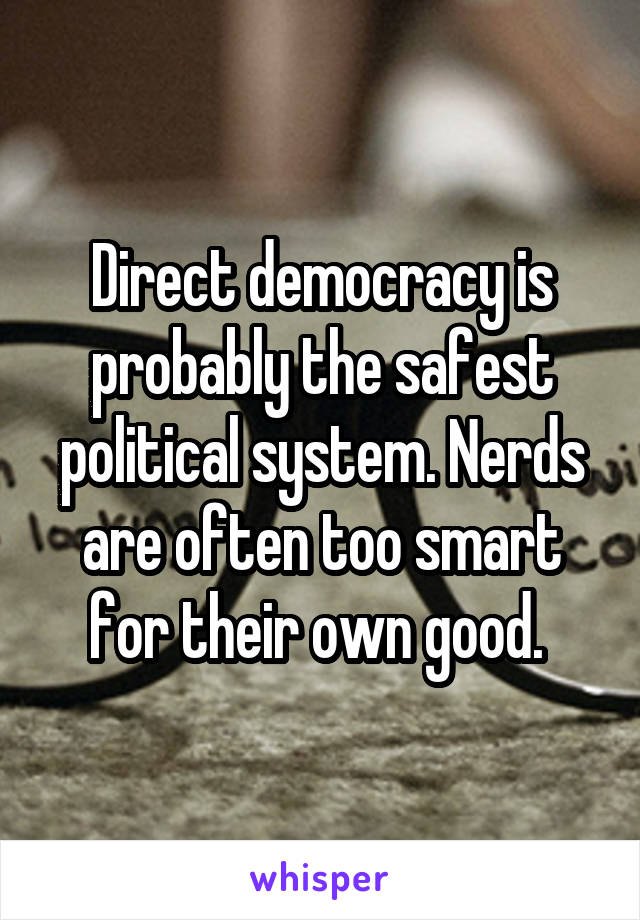 Direct democracy is probably the safest political system. Nerds are often too smart for their own good. 