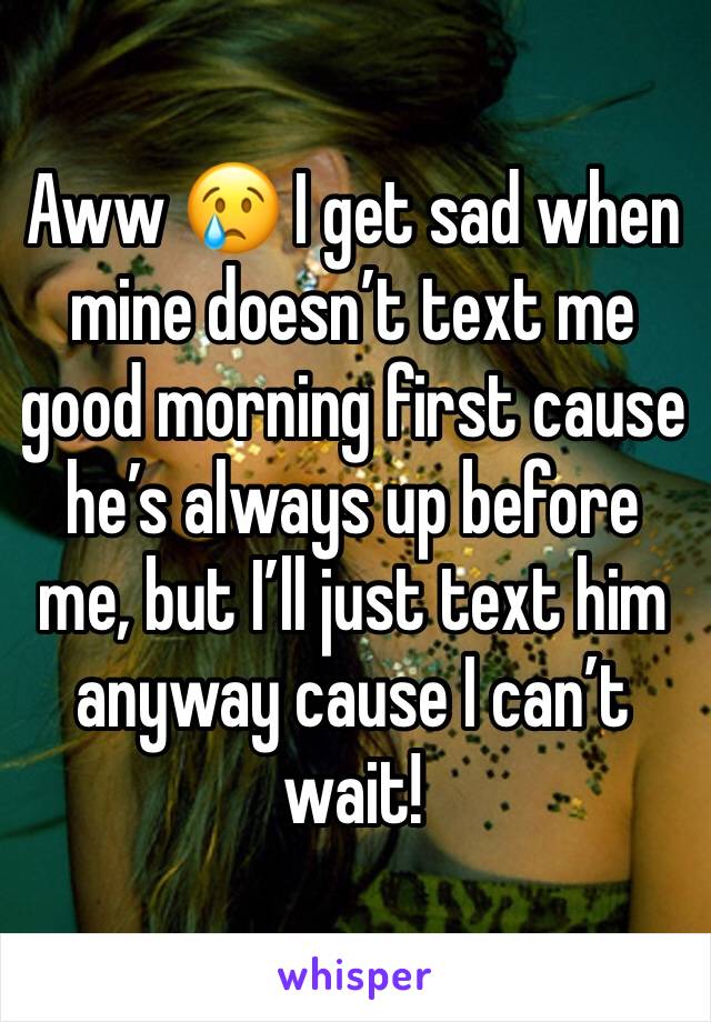 Aww 😢 I get sad when mine doesn’t text me good morning first cause he’s always up before me, but I’ll just text him anyway cause I can’t wait!