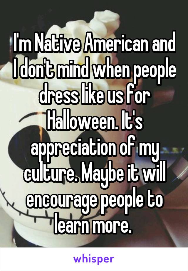 I'm Native American and I don't mind when people dress like us for Halloween. It's appreciation of my culture. Maybe it will encourage people to learn more. 