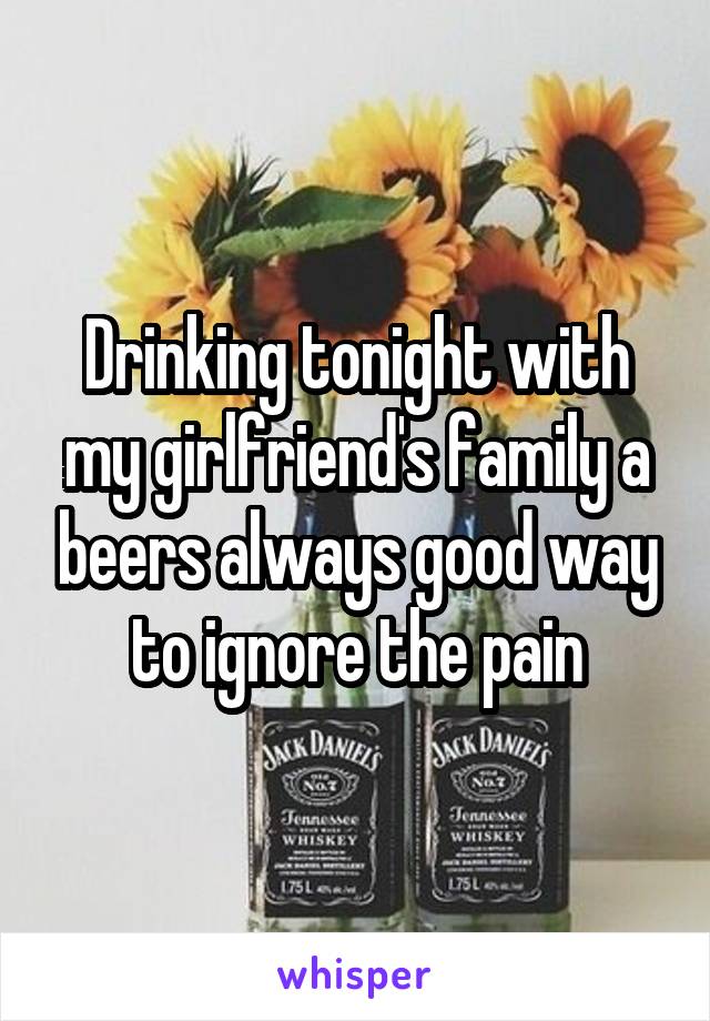 Drinking tonight with my girlfriend's family a beers always good way to ignore the pain