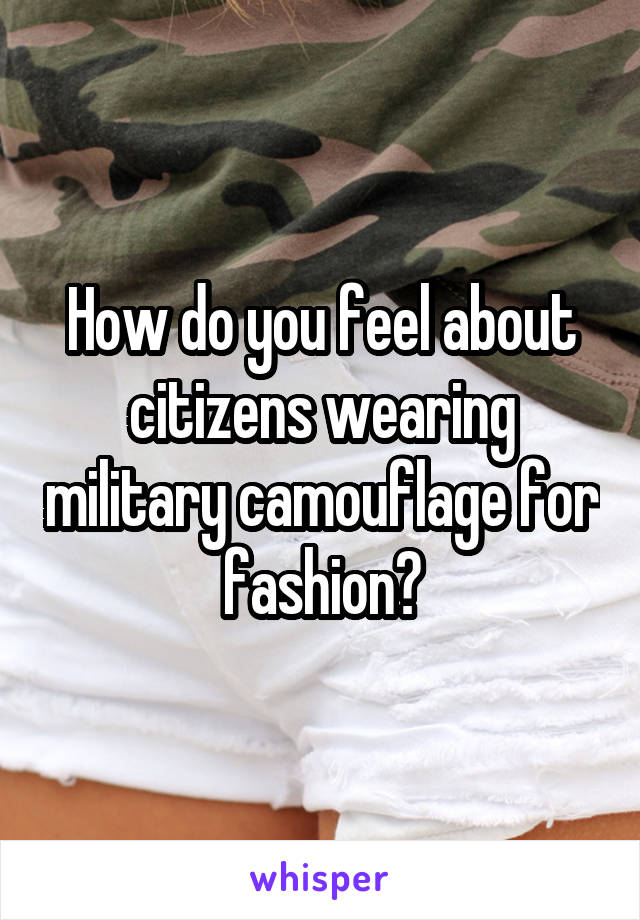 How do you feel about citizens wearing military camouflage for fashion?