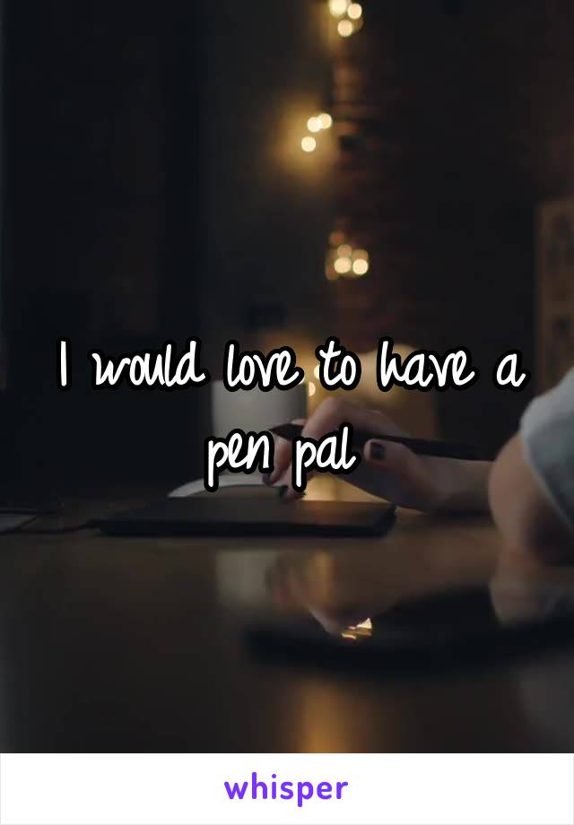 I would love to have a pen pal 