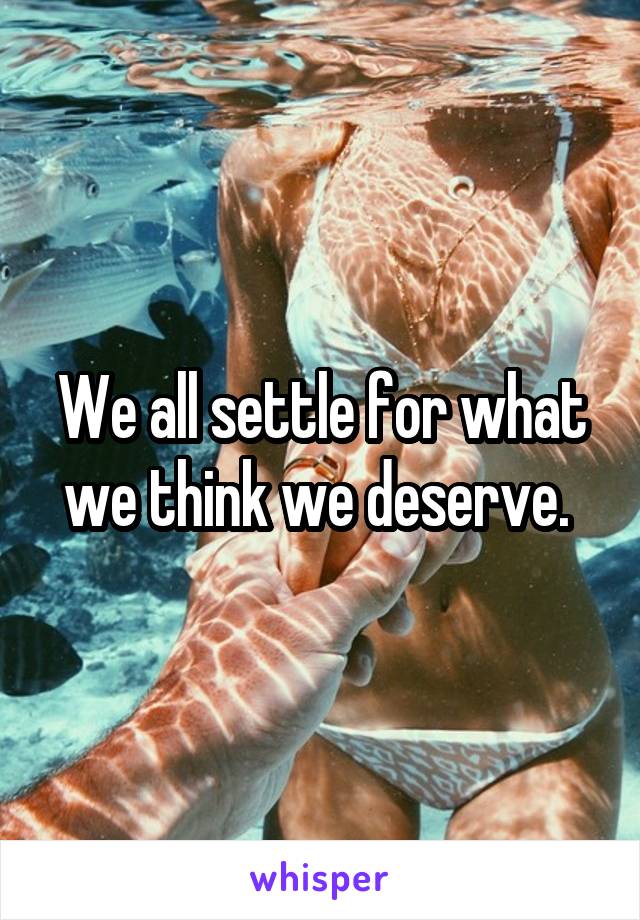 We all settle for what we think we deserve. 