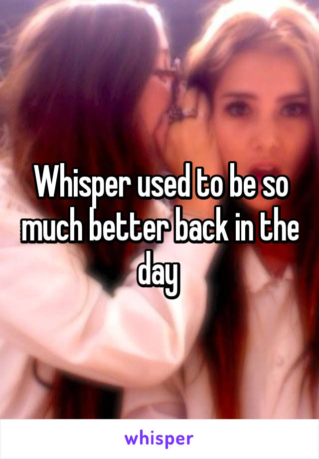 Whisper used to be so much better back in the day 