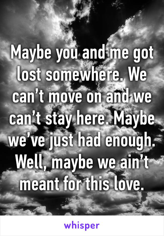 Maybe you and me got lost somewhere. We can’t move on and we can’t stay here. Maybe we’ve just had enough. Well, maybe we ain’t meant for this love. 