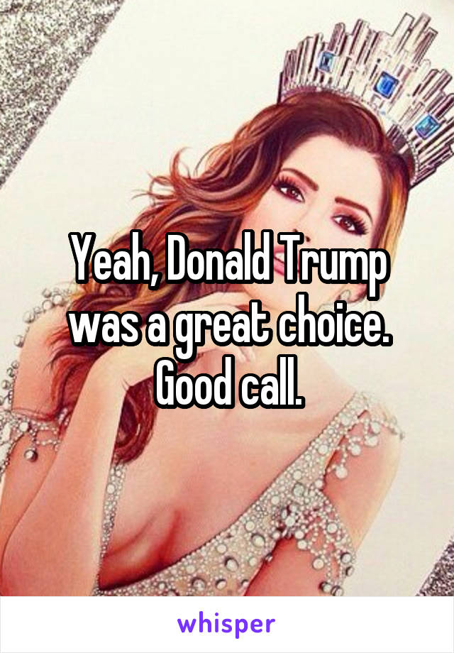 Yeah, Donald Trump was a great choice. Good call.