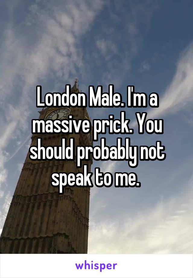 London Male. I'm a massive prick. You should probably not speak to me. 
