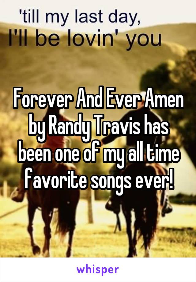 Forever And Ever Amen by Randy Travis has been one of my all time favorite songs ever!