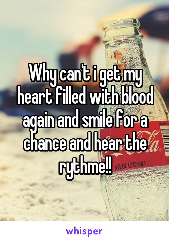 Why can't i get my heart filled with blood again and smile for a chance and hear the rythme!!