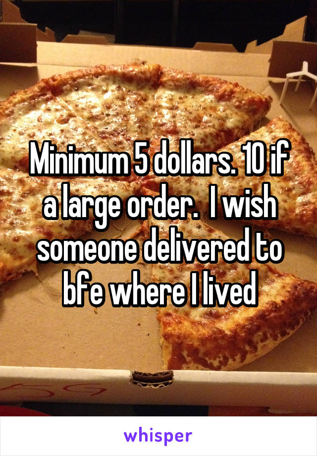 Minimum 5 dollars. 10 if a large order.  I wish someone delivered to bfe where I lived