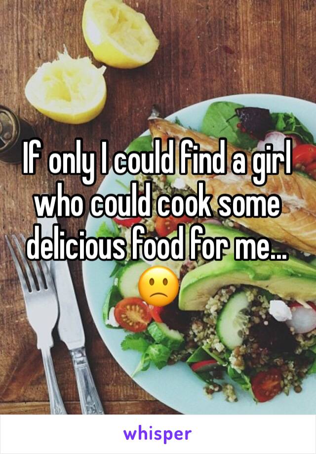 If only I could find a girl who could cook some delicious food for me... 🙁 