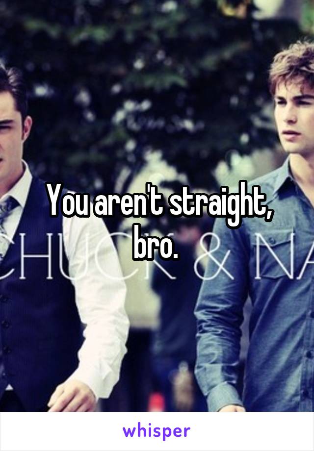 You aren't straight, bro. 