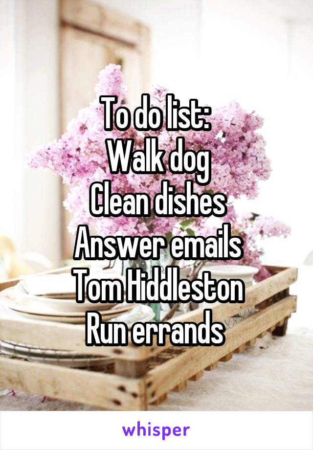 To do list: 
Walk dog
Clean dishes
Answer emails
Tom Hiddleston
Run errands 