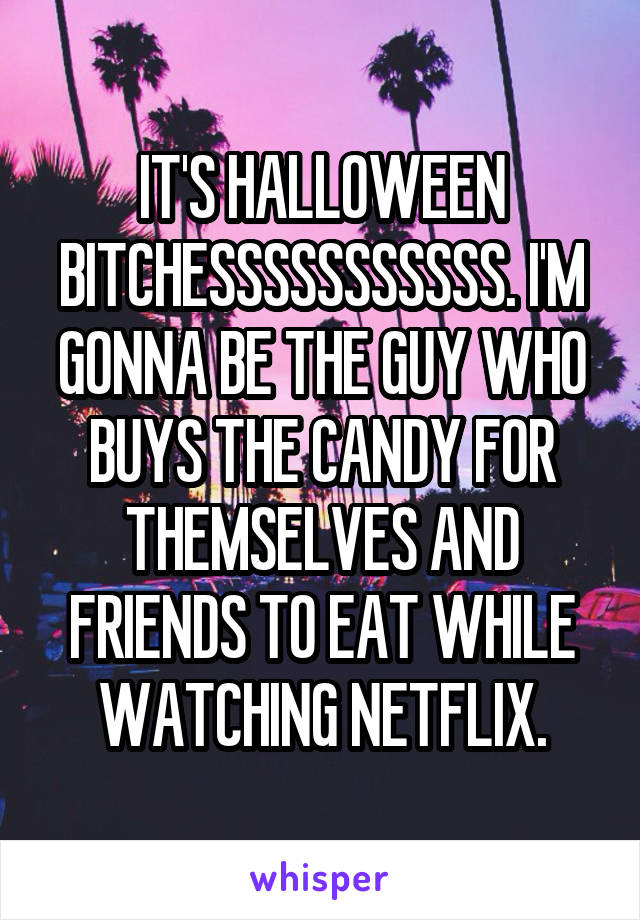 IT'S HALLOWEEN BITCHESSSSSSSSSSS. I'M GONNA BE THE GUY WHO BUYS THE CANDY FOR THEMSELVES AND FRIENDS TO EAT WHILE WATCHING NETFLIX.