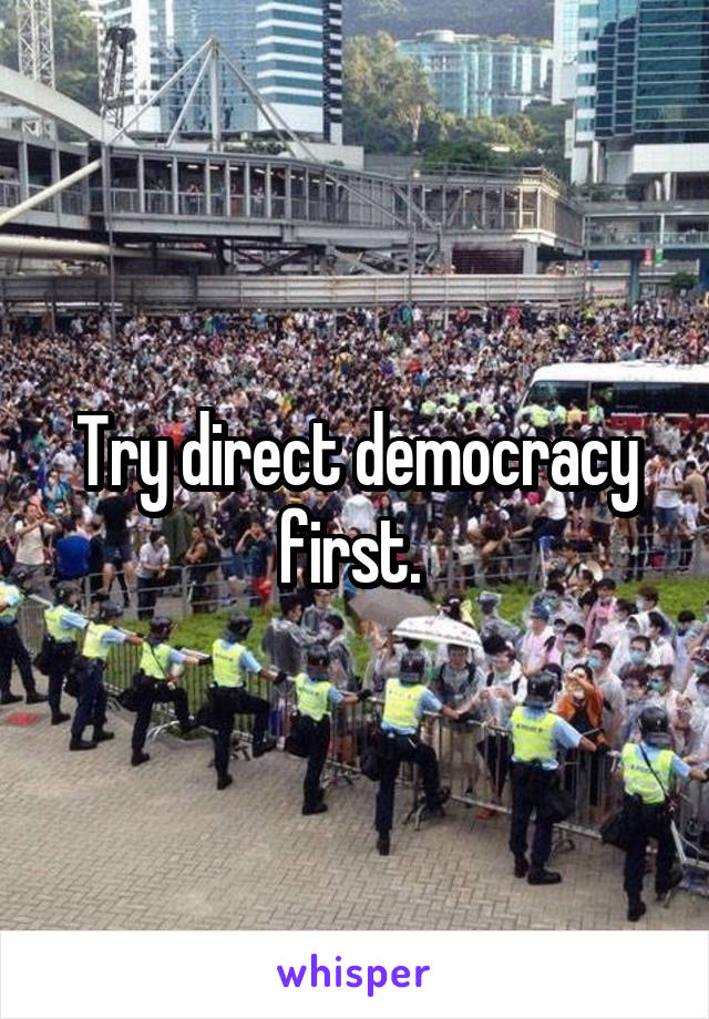 Try direct democracy first. 