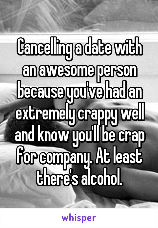 Cancelling a date with an awesome person because you've had an extremely crappy well and know you'll be crap for company. At least there's alcohol.