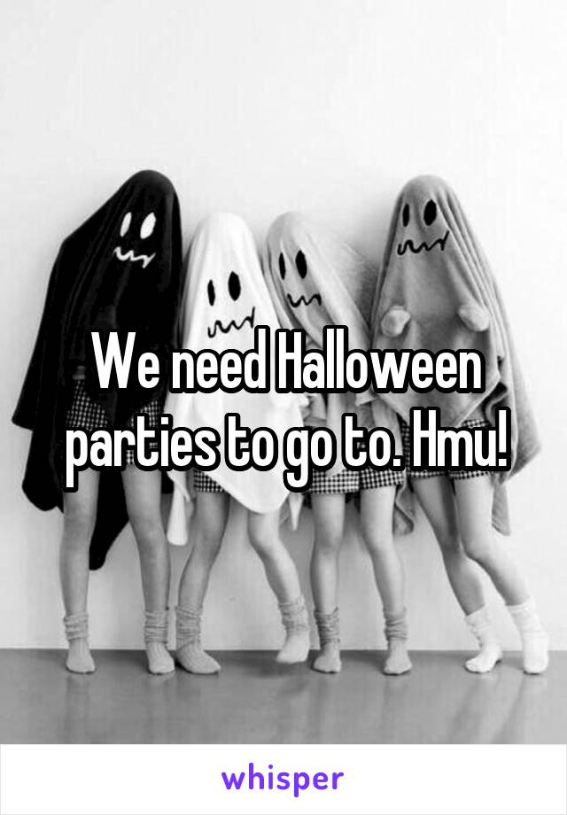 We need Halloween parties to go to. Hmu!