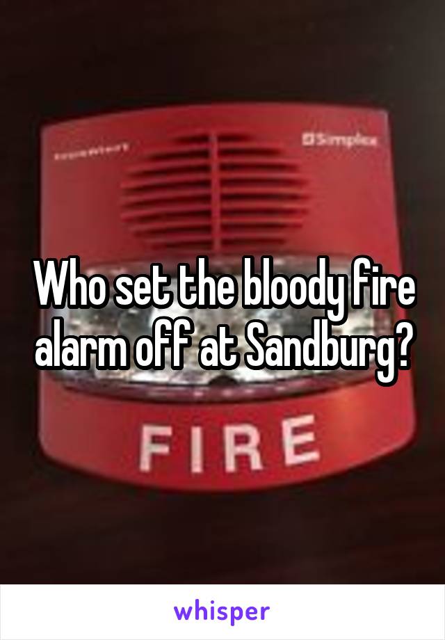 Who set the bloody fire alarm off at Sandburg?