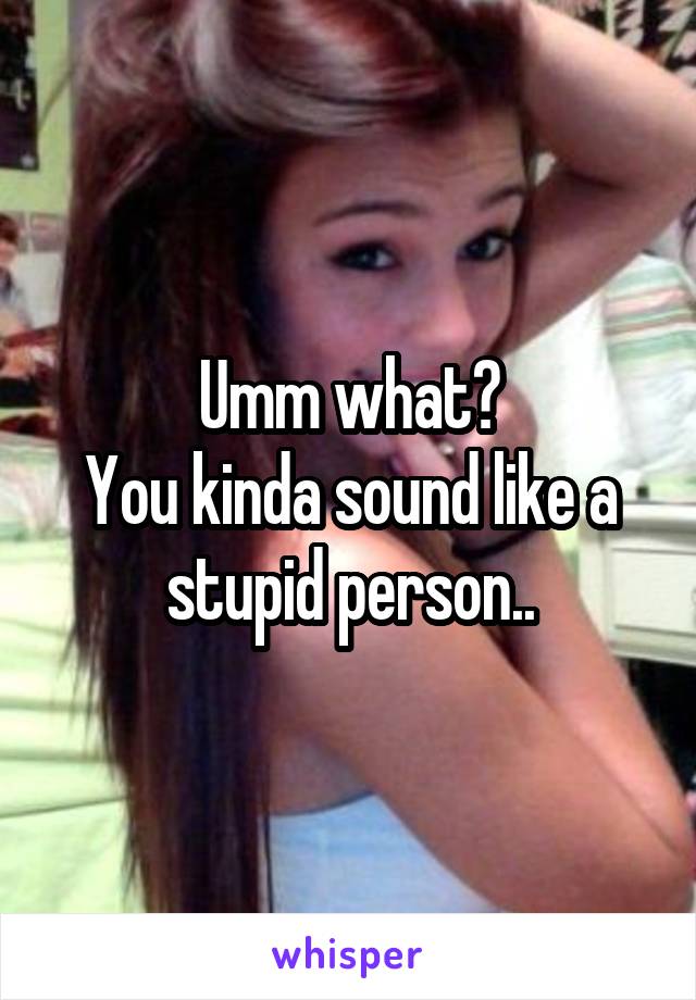 Umm what?
You kinda sound like a stupid person..
