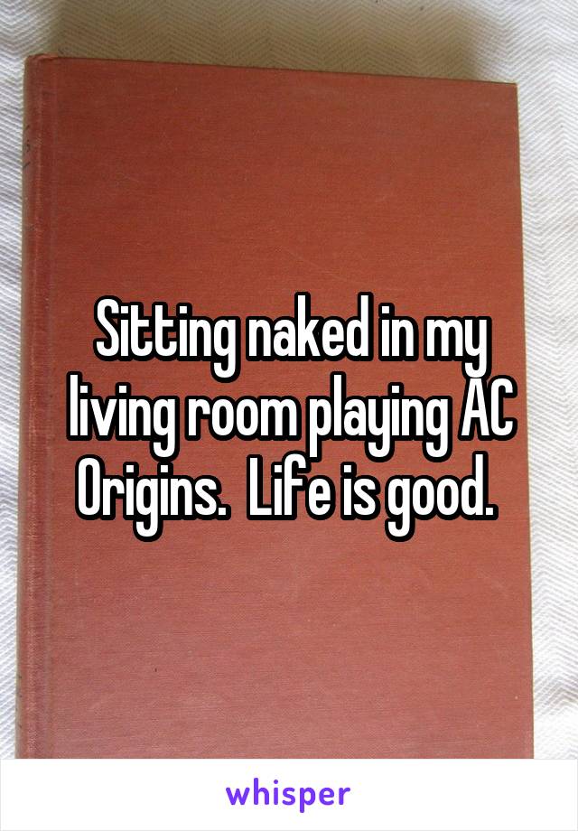 Sitting naked in my living room playing AC Origins.  Life is good. 