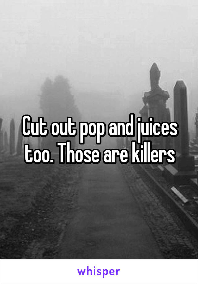 Cut out pop and juices too. Those are killers