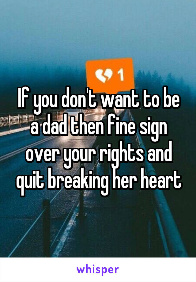 If you don't want to be a dad then fine sign over your rights and quit breaking her heart