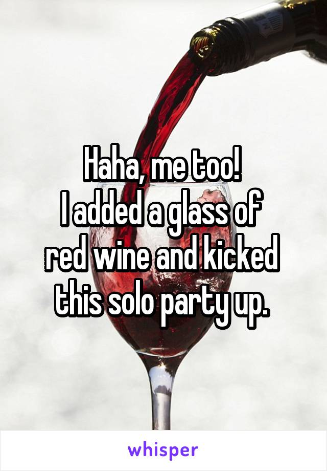 Haha, me too! 
I added a glass of 
red wine and kicked 
this solo party up. 