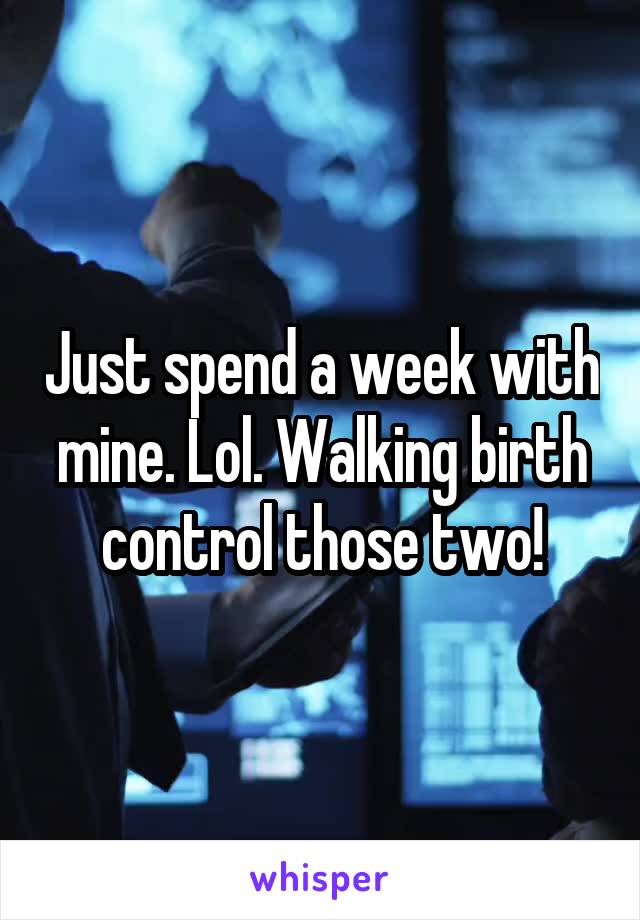 Just spend a week with mine. Lol. Walking birth control those two!